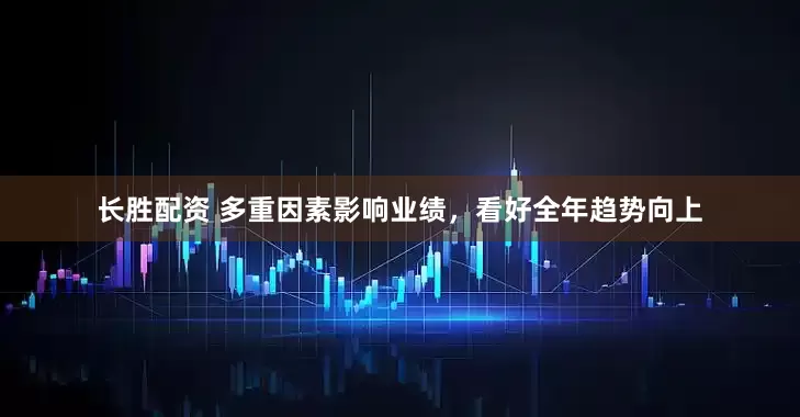 长胜配资 多重因素影响业绩，看好全年趋势向上