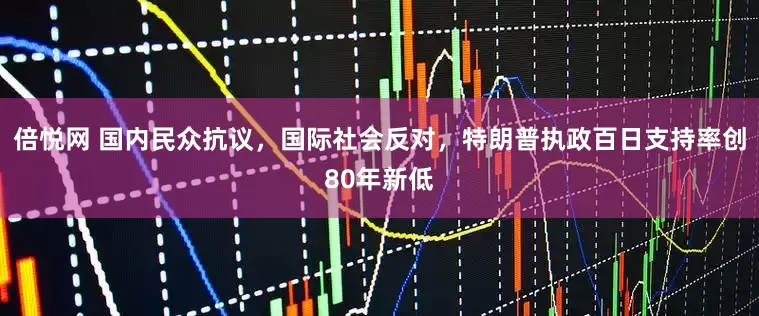 倍悦网 国内民众抗议，国际社会反对，特朗普执政百日支持率创80年新低