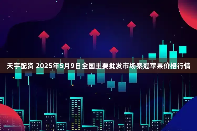 天宇配资 2025年5月9日全国主要批发市场秦冠苹果价格行情