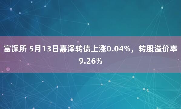 富深所 5月13日嘉泽转债上涨0.04%，转股溢价率9.26%