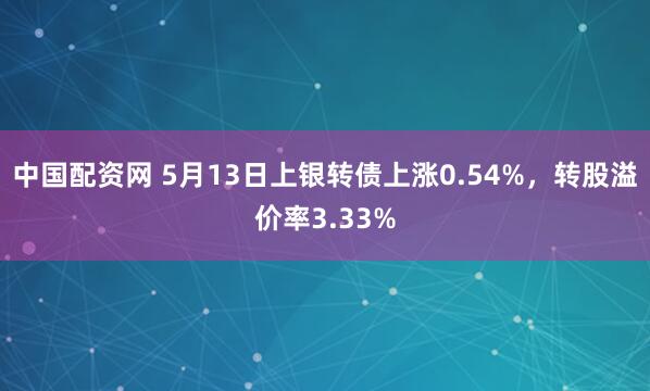 中国配资网 5月13日上银转债上涨0.54%，转股溢价率3.33%