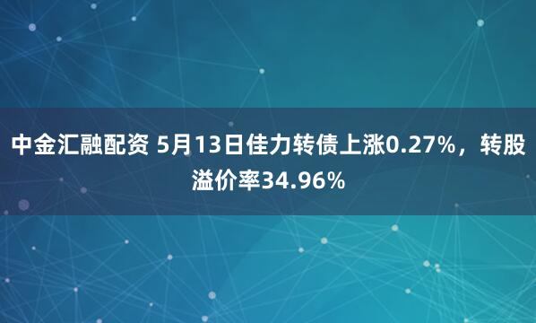 中金汇融配资 5月13日佳力转债上涨0.27%，转股溢价率34.96%