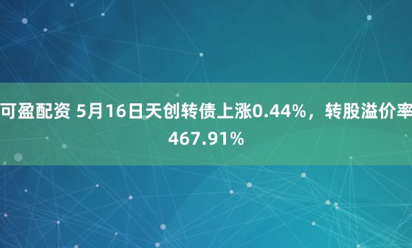 可盈配资 5月16日天创转债上涨0.44%，转股溢价率467.91%