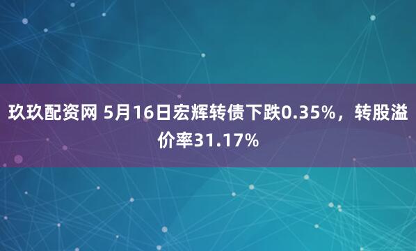 玖玖配资网 5月16日宏辉转债下跌0.35%，转股溢价率31.17%