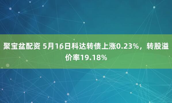 聚宝盆配资 5月16日科达转债上涨0.23%，转股溢价率19.18%