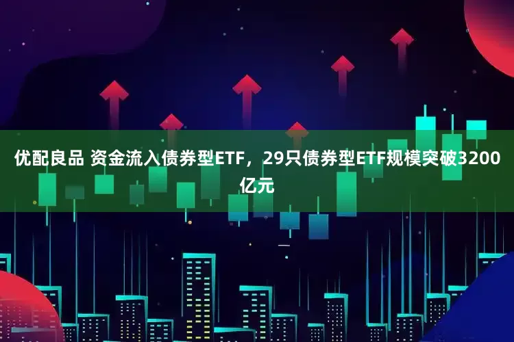 优配良品 资金流入债券型ETF，29只债券型ETF规模突破3200亿元