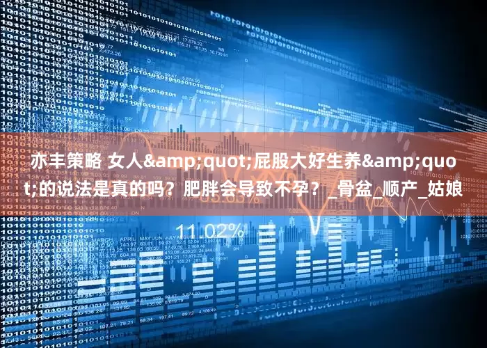 亦丰策略 女人"屁股大好生养"的说法是真的吗？肥胖会导致不孕？_骨盆_顺产_姑娘