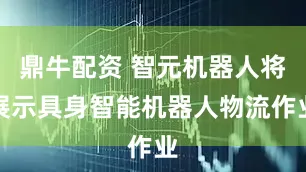 鼎牛配资 智元机器人将展示具身智能机器人物流作业