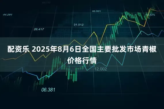 配资乐 2025年8月6日全国主要批发市场青椒价格行情