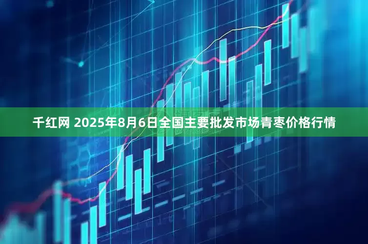 千红网 2025年8月6日全国主要批发市场青枣价格行情