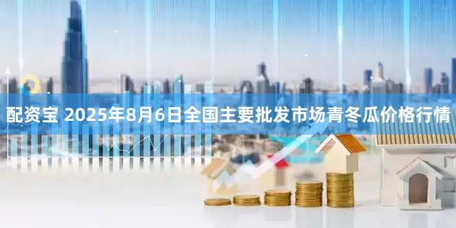 配资宝 2025年8月6日全国主要批发市场青冬瓜价格行情