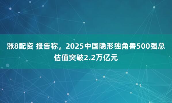 涨8配资 报告称，2025中国隐形独角兽500强总估值突破2.2万亿元