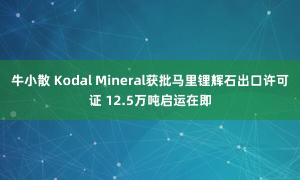 牛小散 Kodal Mineral获批马里锂辉石出口许可证 12.5万吨启运在即