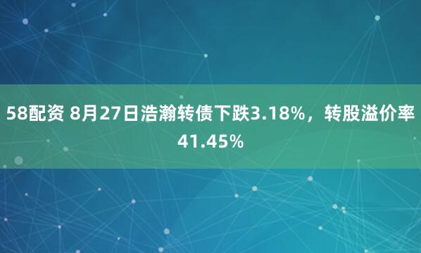 58配资 8月27日浩瀚转债下跌3.18%，转股溢价率41.45%