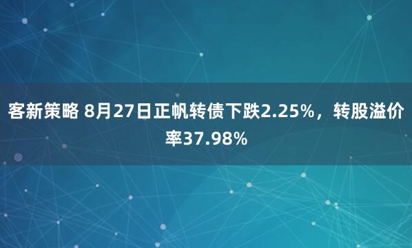 客新策略 8月27日正帆转债下跌2.25%，转股溢价率37.98%