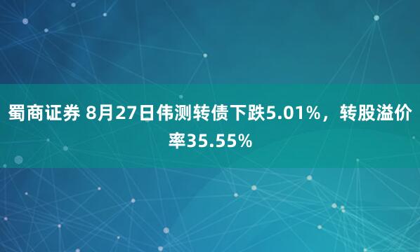 蜀商证券 8月27日伟测转债下跌5.01%，转股溢价率35.55%