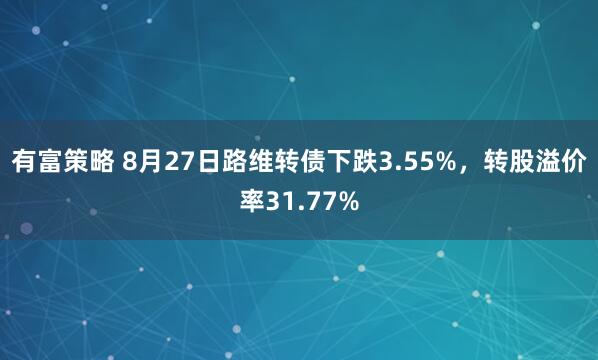 有富策略 8月27日路维转债下跌3.55%，转股溢价率31.77%