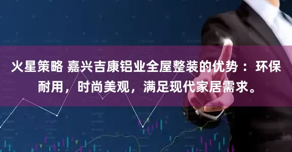 火星策略 嘉兴吉康铝业全屋整装的优势 ：环保耐用，时尚美观，满足现代家居需求。