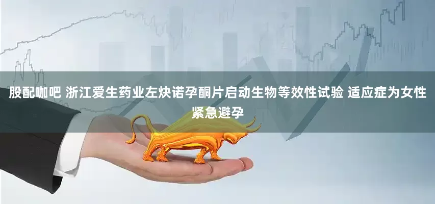 股配咖吧 浙江爱生药业左炔诺孕酮片启动生物等效性试验 适应症为女性紧急避孕