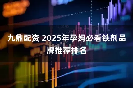 九鼎配资 2025年孕妈必看铁剂品牌推荐排名
