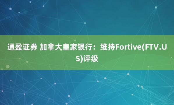 通盈证券 加拿大皇家银行：维持Fortive(FTV.US)评级