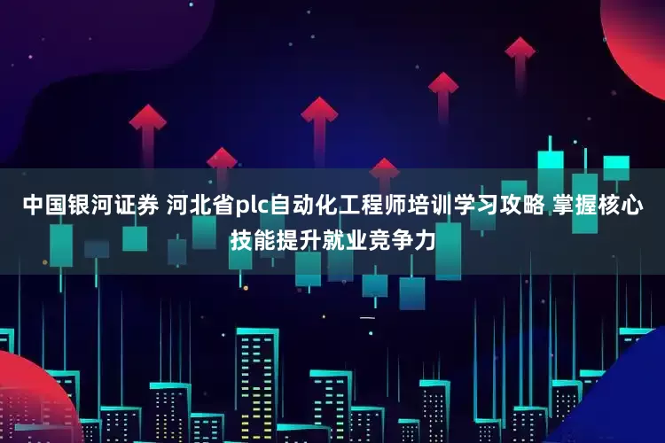 中国银河证券 河北省plc自动化工程师培训学习攻略 掌握核心技能提升就业竞争力
