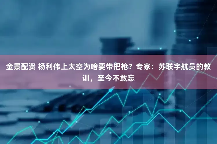 金景配资 杨利伟上太空为啥要带把枪？专家：苏联宇航员的教训，至今不敢忘